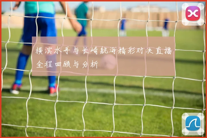 横滨水手与长崎航海精彩对决直播全程回顾与分析