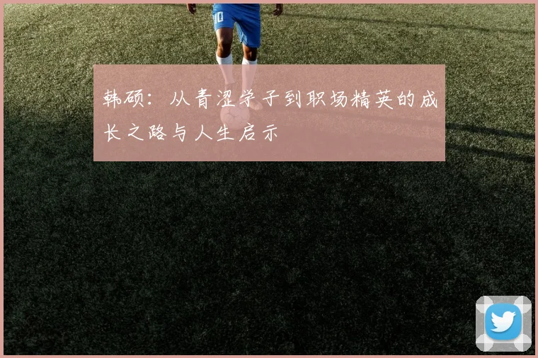 韩硕：从青涩学子到职场精英的成长之路与人生启示