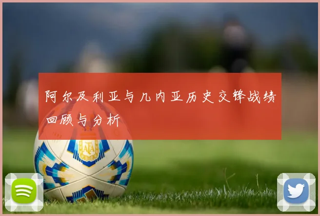 阿尔及利亚与几内亚历史交锋战绩回顾与分析