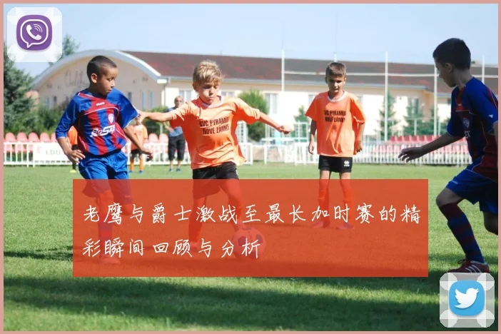 老鹰与爵士激战至最长加时赛的精彩瞬间回顾与分析