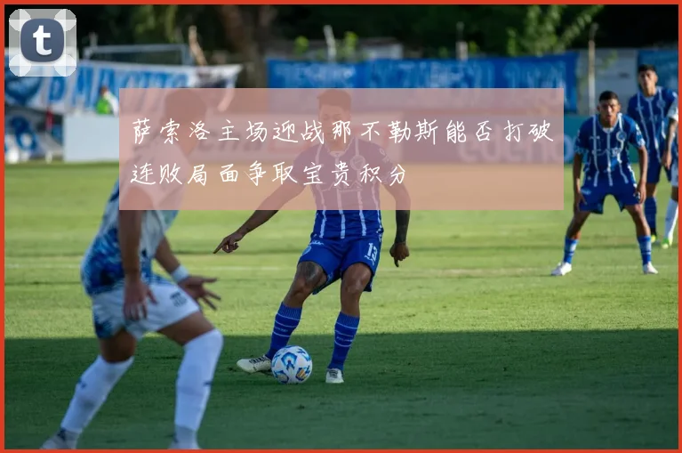 萨索洛主场迎战那不勒斯能否打破连败局面争取宝贵积分