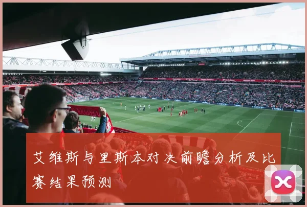 艾维斯与里斯本对决前瞻分析及比赛结果预测