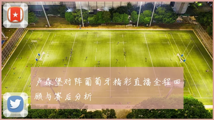 卢森堡对阵葡萄牙精彩直播全程回顾与赛后分析