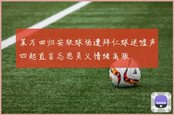 莱万回归安联球场遭拜仁球迷嘘声四起直言忘恩负义情绪高涨