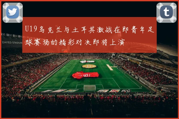 U19乌克兰与土耳其激战在即青年足球赛场的精彩对决即将上演