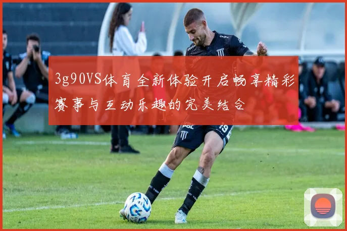 3g90VS体育全新体验开启畅享精彩赛事与互动乐趣的完美结合