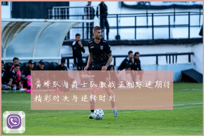 黄蜂队与爵士队激战正酣球迷期待精彩对决与逆转时刻