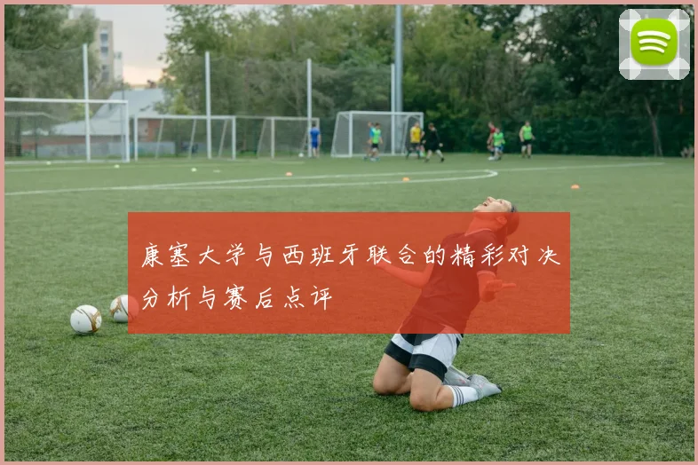 康塞大学与西班牙联合的精彩对决分析与赛后点评