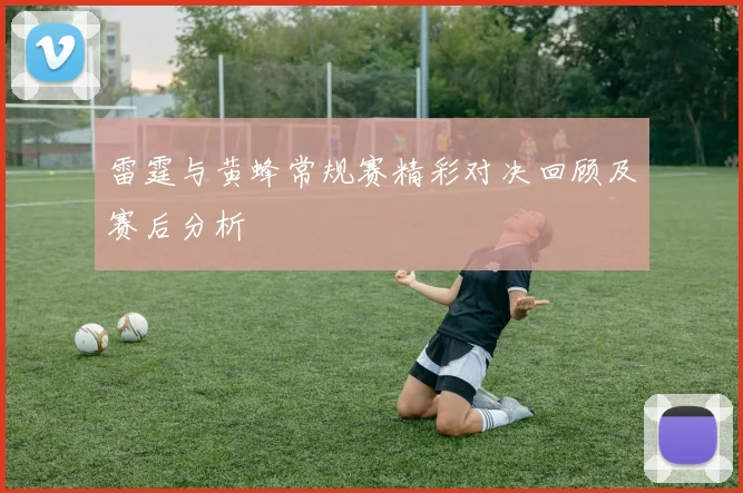 雷霆与黄蜂常规赛精彩对决回顾及赛后分析