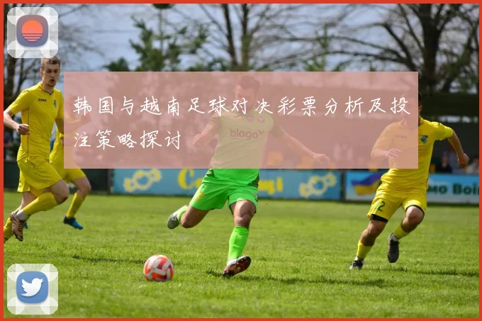 韩国与越南足球对决彩票分析及投注策略探讨
