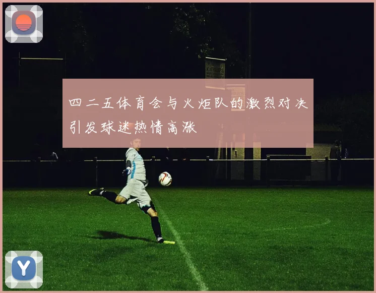 四二五体育会与火炬队的激烈对决引发球迷热情高涨