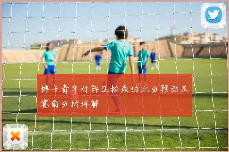 博卡青年对阵亚松森的比分预测及赛前分析详解