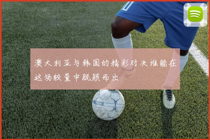 澳大利亚与韩国的精彩对决谁能在这场较量中脱颖而出