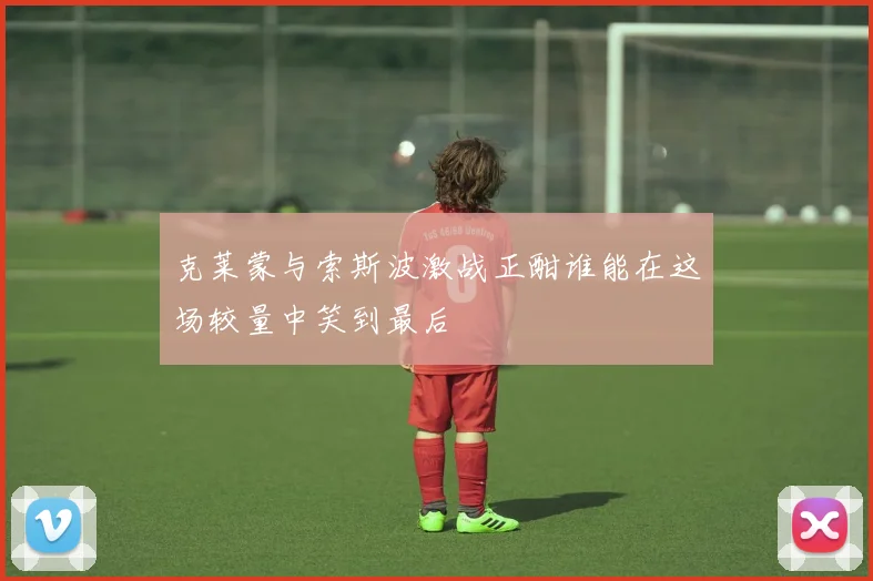 克莱蒙与索斯波激战正酣谁能在这场较量中笑到最后