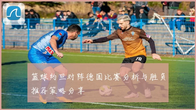 篮球约旦对阵德国比赛分析与胜负推荐策略分享