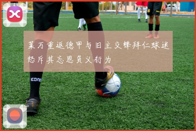 莱万重返德甲与旧主交锋拜仁球迷怒斥其忘恩负义行为