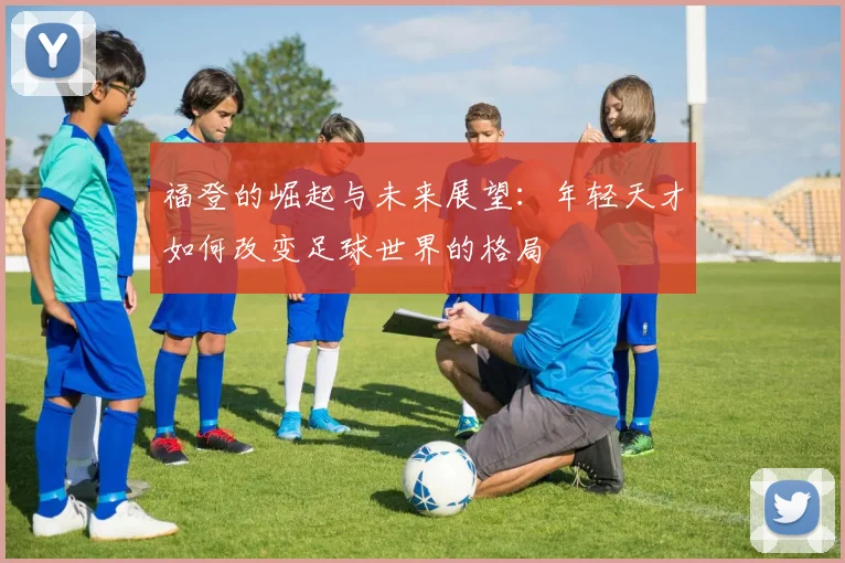 福登的崛起与未来展望：年轻天才如何改变足球世界的格局