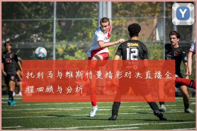 托利马与维斯特曼精彩对决直播全程回顾与分析