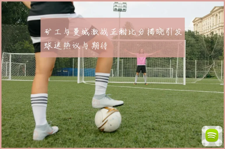 矿工与曼城激战正酣比分揭晓引发球迷热议与期待