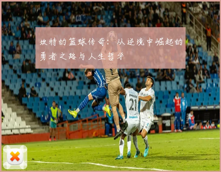 坎特的篮球传奇：从逆境中崛起的勇者之路与人生哲学