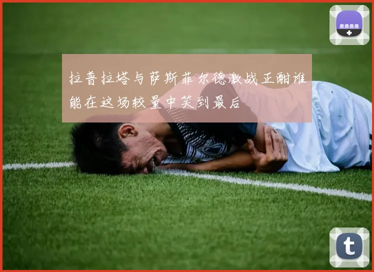 拉普拉塔与萨斯菲尔德激战正酣谁能在这场较量中笑到最后