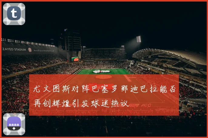 尤文图斯对阵巴塞罗那迪巴拉能否再创辉煌引发球迷热议