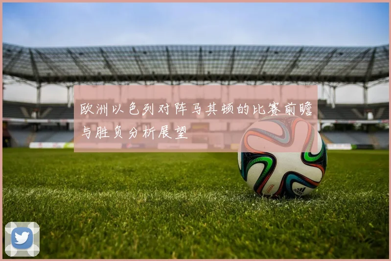 欧洲以色列对阵马其顿的比赛前瞻与胜负分析展望