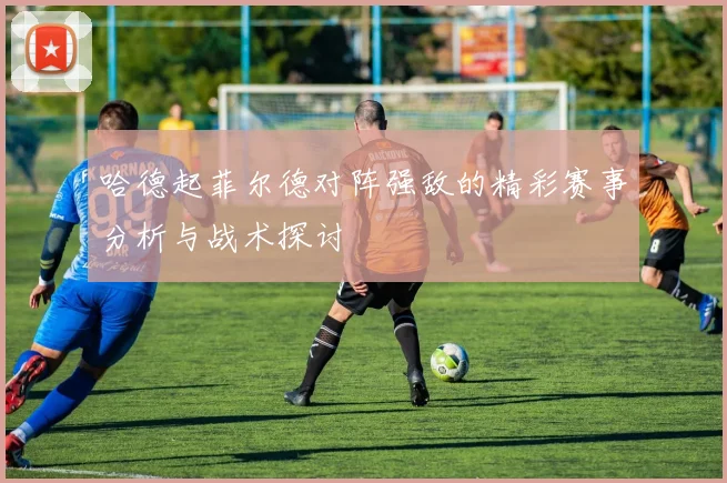 哈德起菲尔德对阵强敌的精彩赛事分析与战术探讨