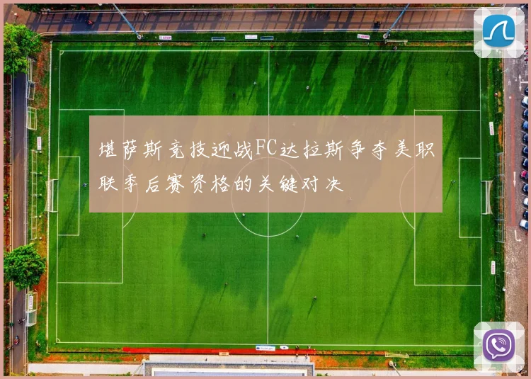 堪萨斯竞技迎战FC达拉斯争夺美职联季后赛资格的关键对决