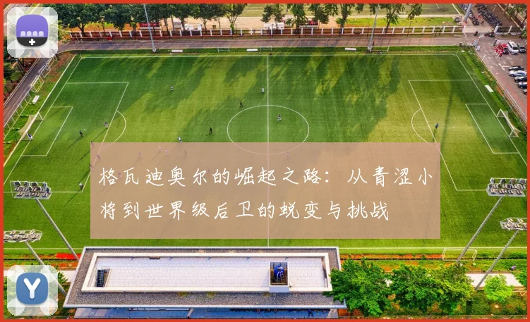 格瓦迪奥尔的崛起之路：从青涩小将到世界级后卫的蜕变与挑战