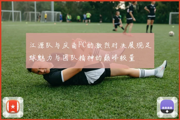 江源队与庆南FC的激烈对决展现足球魅力与团队精神的巅峰较量