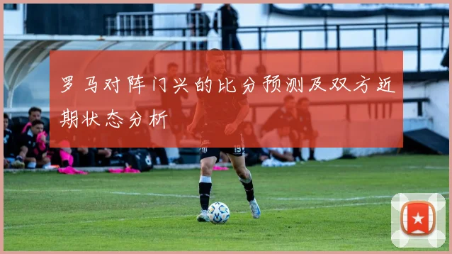 罗马对阵门兴的比分预测及双方近期状态分析