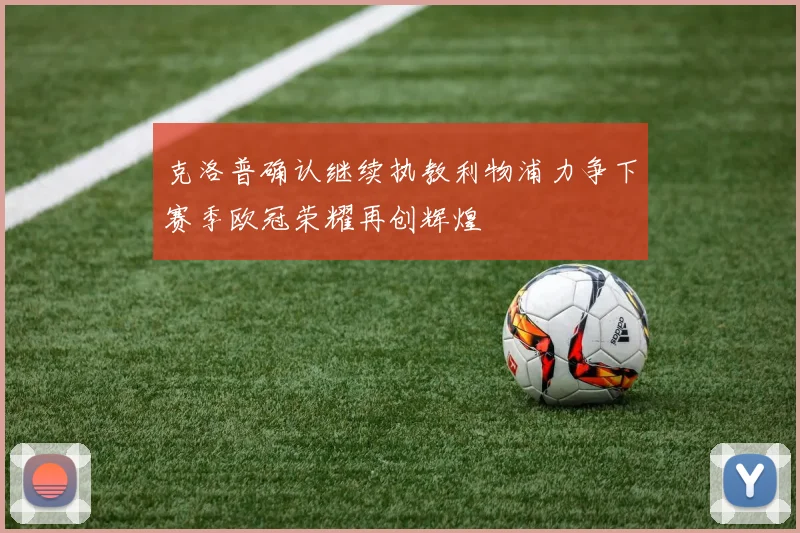 克洛普确认继续执教利物浦力争下赛季欧冠荣耀再创辉煌