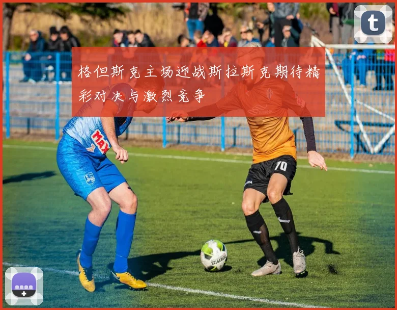 格但斯克主场迎战斯拉斯克期待精彩对决与激烈竞争