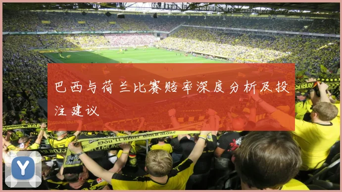 巴西与荷兰比赛赔率深度分析及投注建议