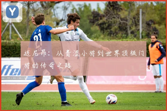 迈尼昂：从青涩小将到世界顶级门将的传奇之路