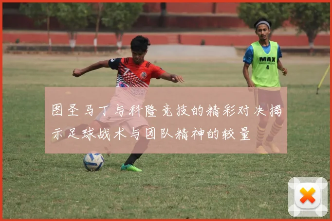图圣马丁与科隆竞技的精彩对决揭示足球战术与团队精神的较量