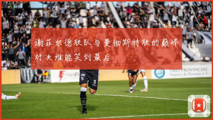 谢菲尔德联队与曼彻斯特联的巅峰对决谁能笑到最后