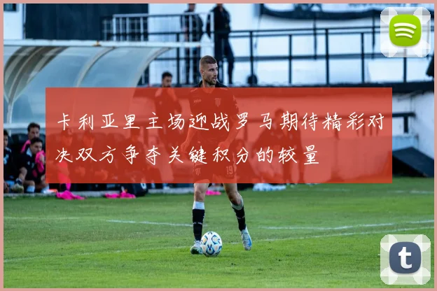 卡利亚里主场迎战罗马期待精彩对决双方争夺关键积分的较量