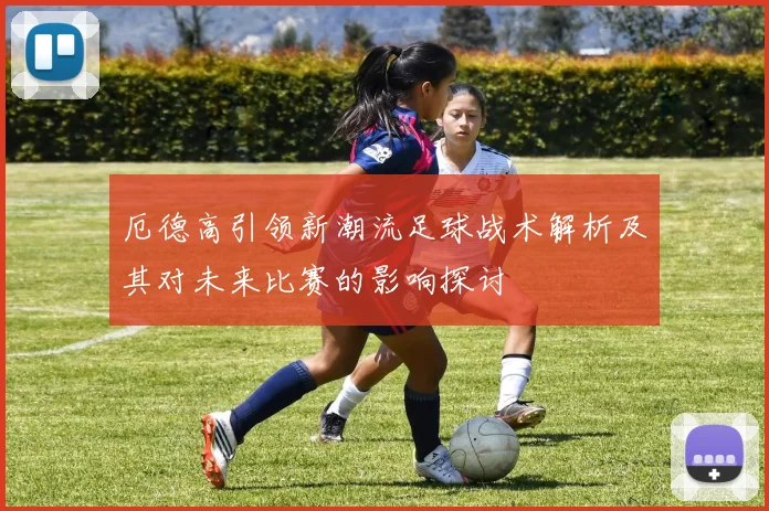 厄德高引领新潮流足球战术解析及其对未来比赛的影响探讨