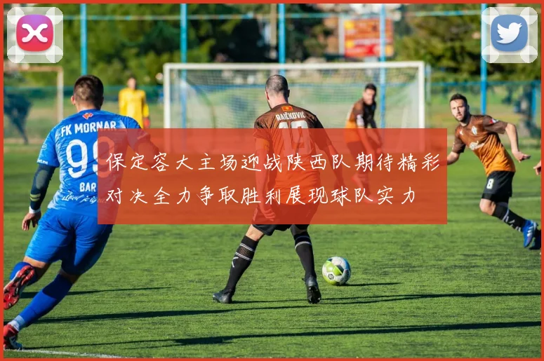 保定容大主场迎战陕西队期待精彩对决全力争取胜利展现球队实力
