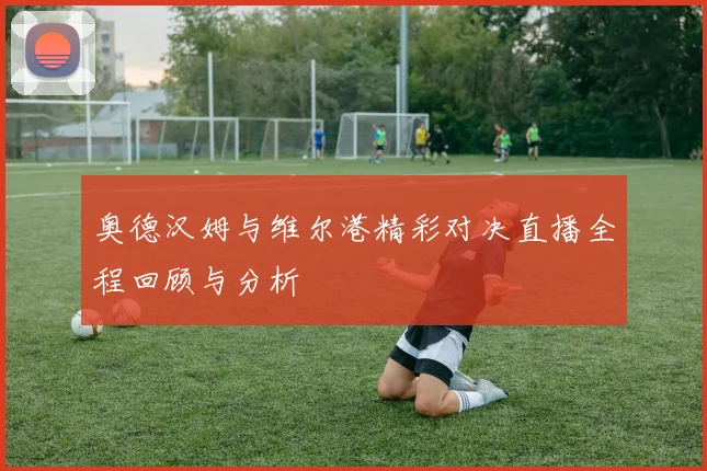 奥德汉姆与维尔港精彩对决直播全程回顾与分析