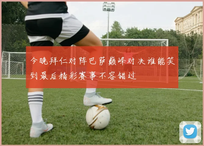 今晚拜仁对阵巴萨巅峰对决谁能笑到最后精彩赛事不容错过