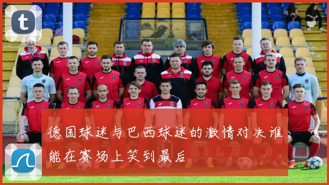 德国球迷与巴西球迷的激情对决谁能在赛场上笑到最后