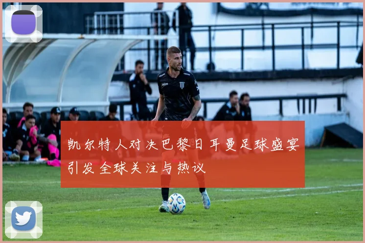 凯尔特人对决巴黎日耳曼足球盛宴引发全球关注与热议