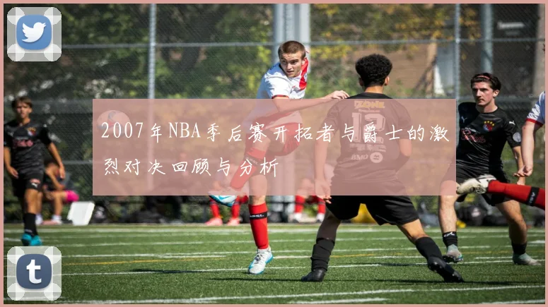 2007年NBA季后赛开拓者与爵士的激烈对决回顾与分析