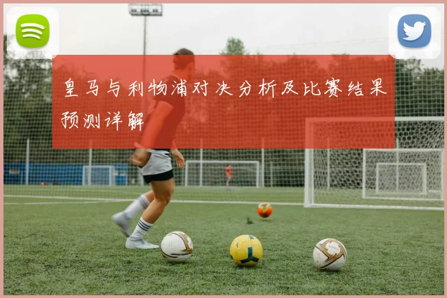 皇马与利物浦对决分析及比赛结果预测详解