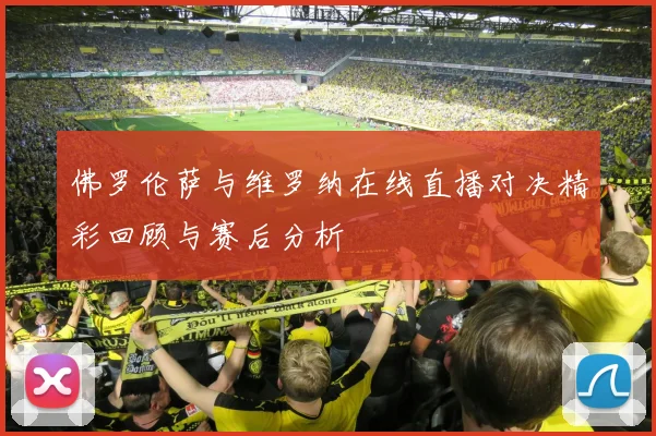 佛罗伦萨与维罗纳在线直播对决精彩回顾与赛后分析