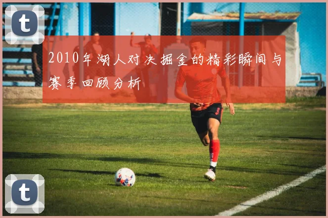 2010年湖人对决掘金的精彩瞬间与赛季回顾分析